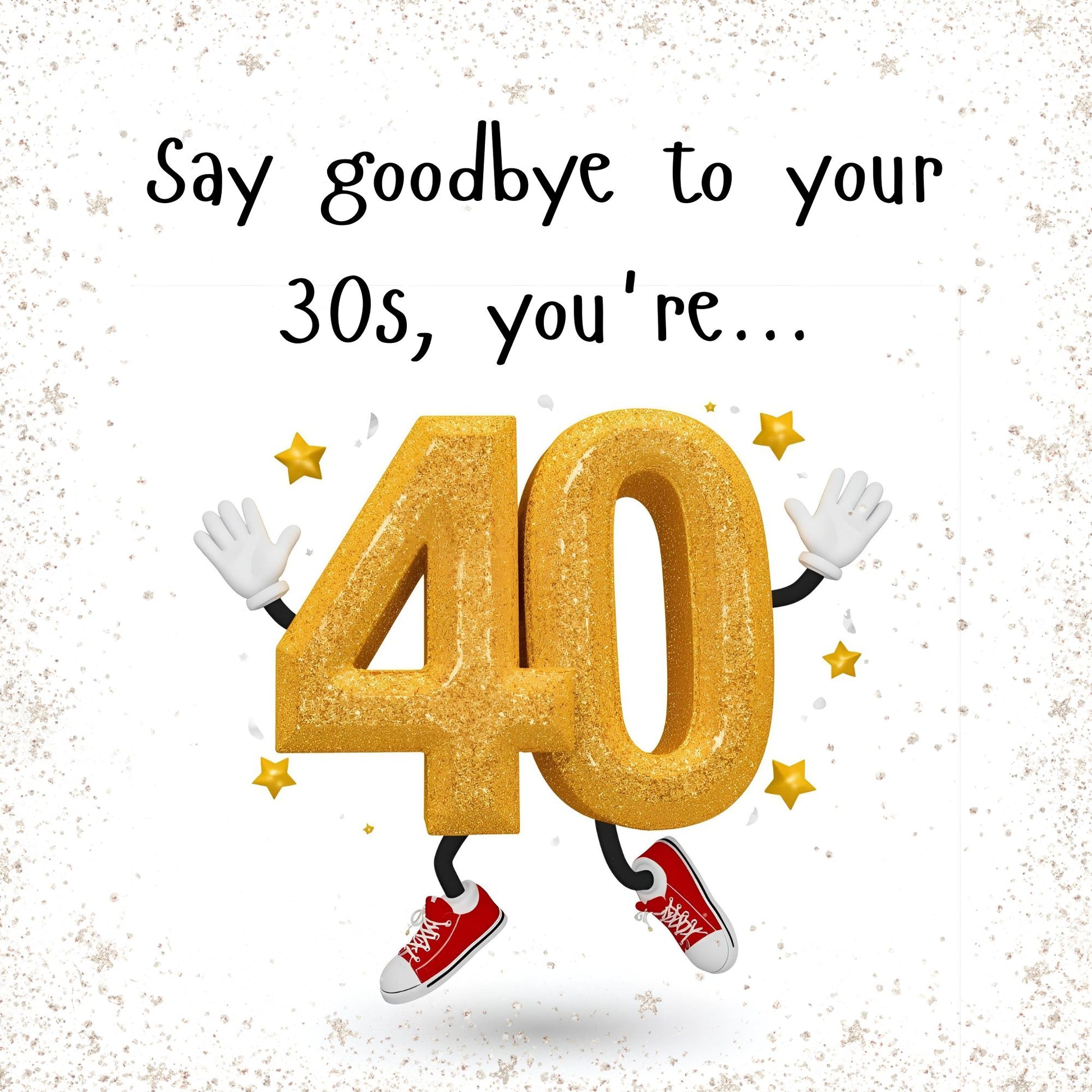 Gold number '40' with arms and legs on a white background with text 'Say goodbye to your 30s, you're...'.